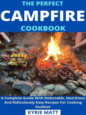 cover image of The Perfect Campfire Cookbook; a Complete Guide With Delectable, Nutritious and Ridiculously Easy Recipes For Cooking Outdoor
